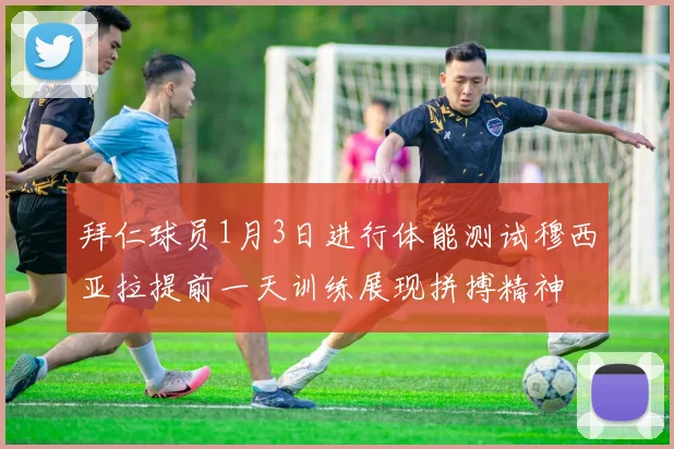 拜仁球员1月3日进行体能测试穆西亚拉提前一天训练展现拼搏精神