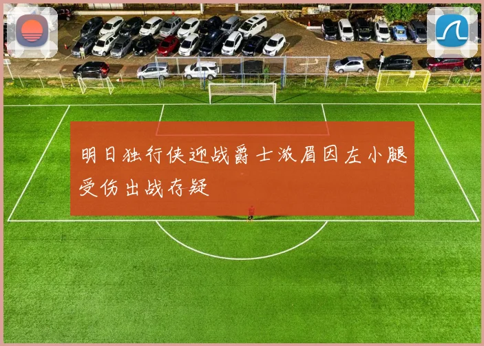 明日独行侠迎战爵士浓眉因左小腿受伤出战存疑