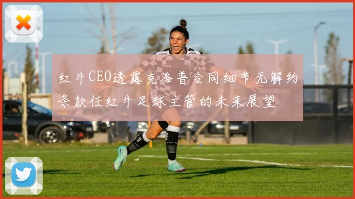 红牛CEO透露克洛普合同细节无解约条款任红牛足球主管的未来展望