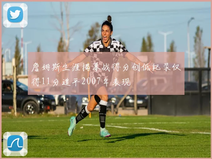 詹姆斯生涯揭幕战得分创低纪录仅得11分追平2007年表现
