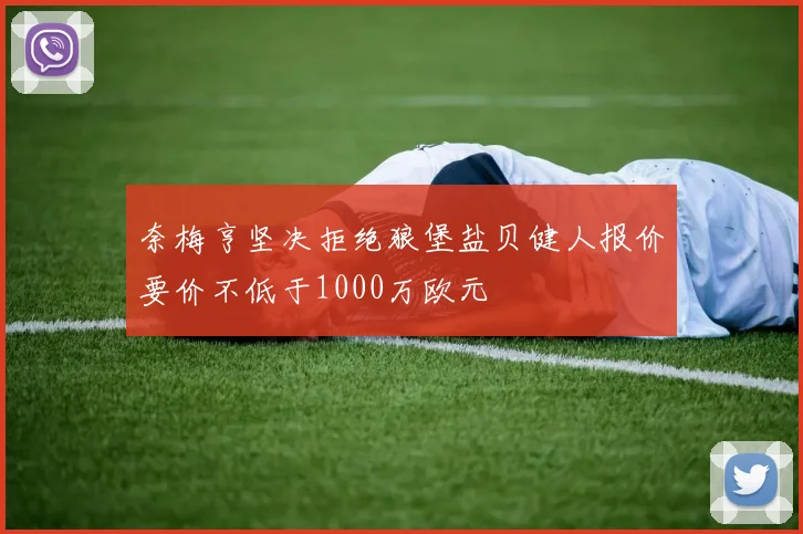 奈梅亨坚决拒绝狼堡盐贝健人报价要价不低于1000万欧元