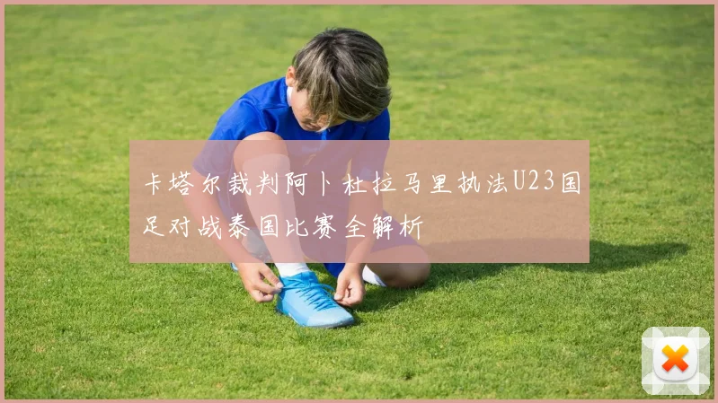 卡塔尔裁判阿卜杜拉马里执法U23国足对战泰国比赛全解析