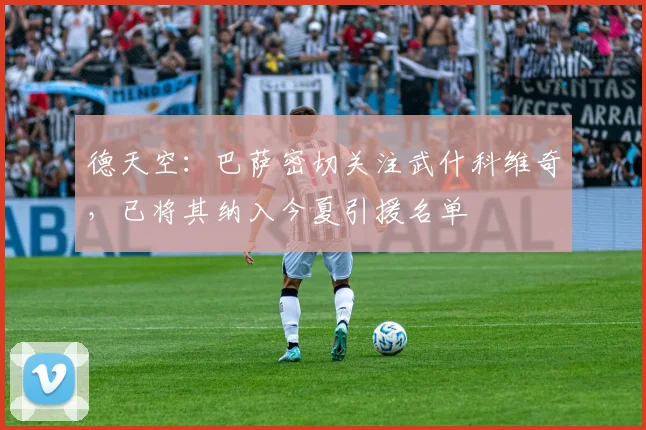 德天空：巴萨密切关注武什科维奇，已将其纳入今夏引援名单