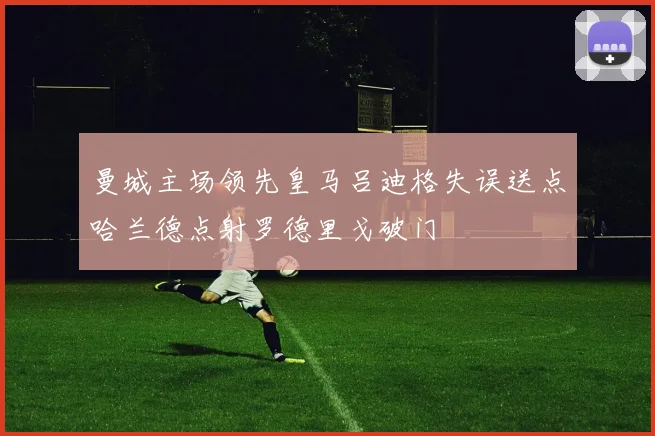 曼城主场领先皇马吕迪格失误送点哈兰德点射罗德里戈破门