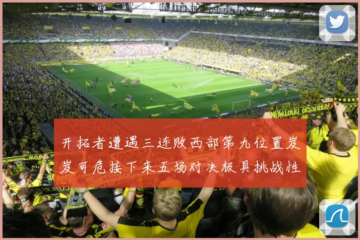 开拓者遭遇三连败西部第九位置岌岌可危接下来五场对决极具挑战性