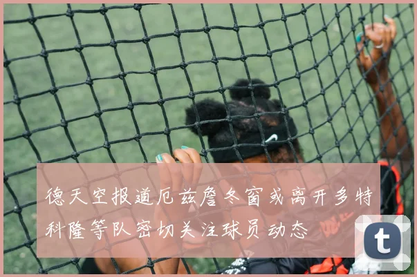 德天空报道厄兹詹冬窗或离开多特科隆等队密切关注球员动态