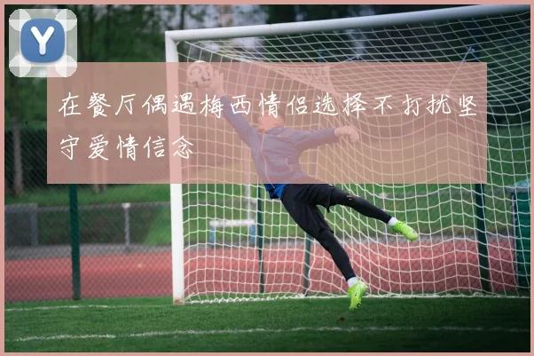 在餐厅偶遇梅西情侣选择不打扰坚守爱情信念