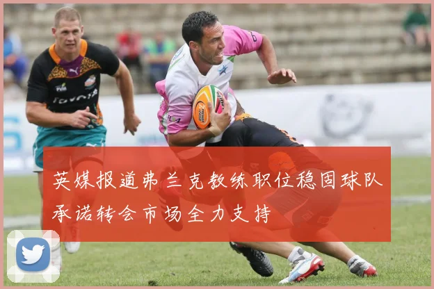 英媒报道弗兰克教练职位稳固球队承诺转会市场全力支持