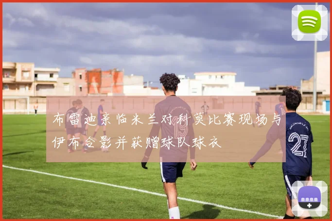 布雷迪亲临米兰对科莫比赛现场与伊布合影并获赠球队球衣